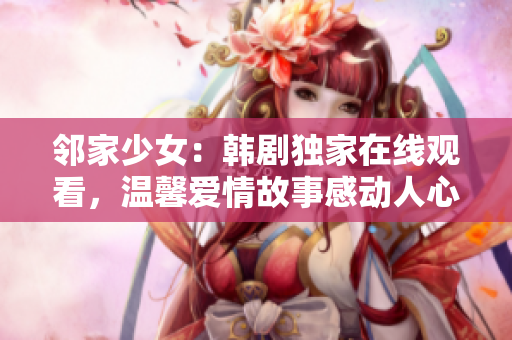 鄰家少女：韓劇獨家在線觀看，溫馨愛情故事感動人心
