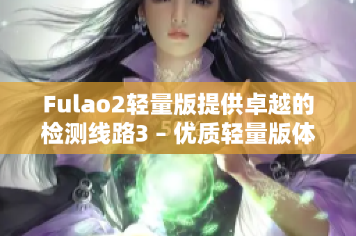 Fulao2輕量版提供卓越的檢測(cè)線路3 – 優(yōu)質(zhì)輕量版體驗(yàn)！