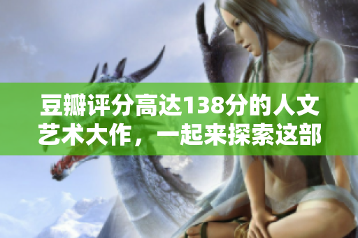 豆瓣評(píng)分高達(dá)138分的人文藝術(shù)大作，一起來(lái)探索這部影片的魅力吧