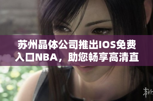 蘇州晶體公司推出IOS免費(fèi)入口NBA，助您暢享高清直播