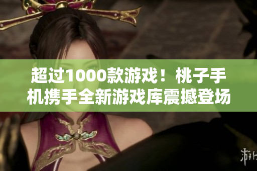 超過(guò)1000款游戲！桃子手機(jī)攜手全新游戲庫(kù)震撼登場(chǎng)，無(wú)窮樂(lè)趣盡在手掌之間！
