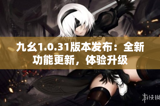 九幺1.0.31版本發(fā)布：全新功能更新，體驗(yàn)升級(jí)