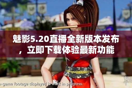 魅影5.20直播全新版本發(fā)布，立即下載體驗(yàn)最新功能