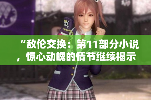 “敵倫交換：第11部分小說，驚心動魄的情節(jié)繼續(xù)揭示”