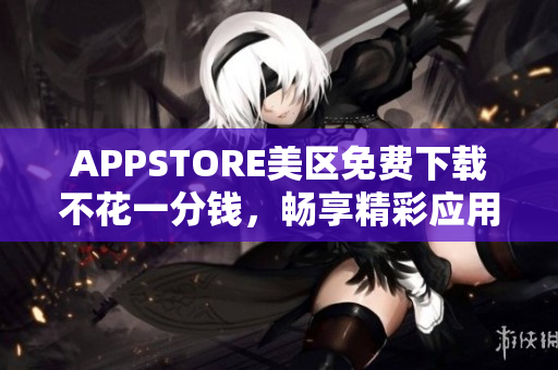 APPSTORE美區(qū)免費(fèi)下載不花一分錢，暢享精彩應(yīng)用