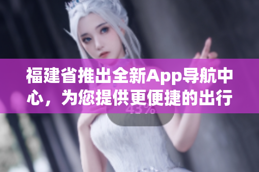 福建省推出全新App導(dǎo)航中心，為您提供更便捷的出行服務(wù)