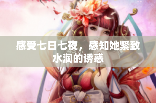 感受七日七夜，感知她緊致水潤的誘惑