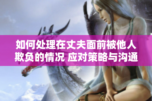 如何處理在丈夫面前被他人欺負(fù)的情況 應(yīng)對策略與溝通技巧