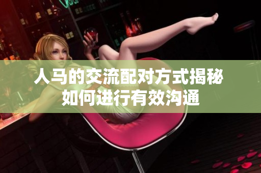 人馬的交流配對(duì)方式揭秘 如何進(jìn)行有效溝通