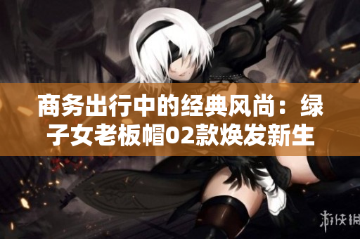 商務出行中的經(jīng)典風尚：綠子女老板帽02款煥發(fā)新生