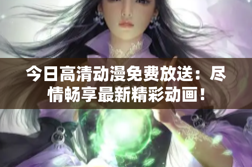 今日高清動漫免費放送：盡情暢享最新精彩動畫！