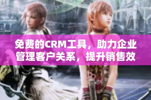免費的CRM工具，助力企業(yè)管理客戶關(guān)系，提升銷售效率
