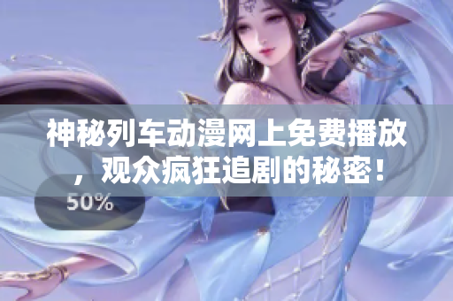 神秘列車(chē)動(dòng)漫網(wǎng)上免費(fèi)播放，觀眾瘋狂追劇的秘密！