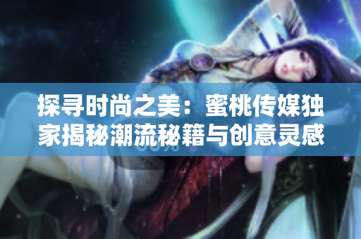 探尋時(shí)尚之美：蜜桃傳媒獨(dú)家揭秘潮流秘籍與創(chuàng)意靈感