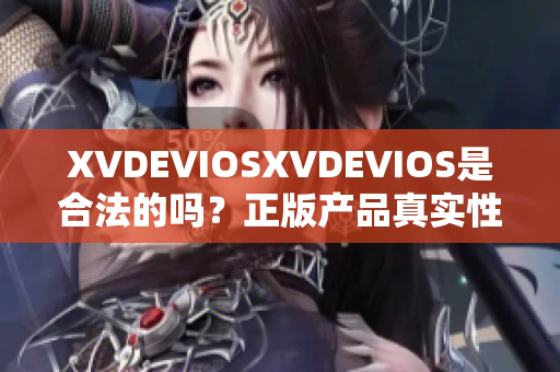 XVDEVIOSXVDEVIOS是合法的嗎？正版產(chǎn)品真實(shí)性調(diào)查
