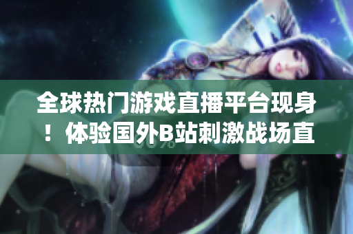 全球熱門游戲直播平臺現(xiàn)身！體驗國外B站刺激戰(zhàn)場直播App最新風(fēng)采