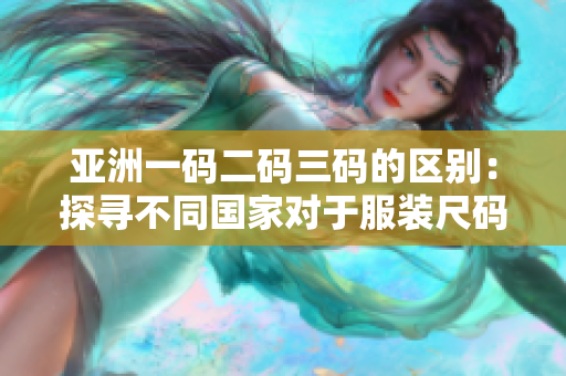 亞洲一碼二碼三碼的區(qū)別：探尋不同國家對于服裝尺碼的標準與習慣