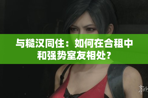 與糙漢同?。喝绾卧诤献庵泻蛷?qiáng)勢(shì)室友相處？