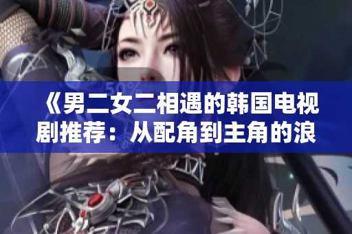 《男二女二相遇的韓國電視劇推薦：從配角到主角的浪漫奇遇》