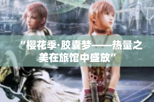 “櫻花季·膠囊夢——熱量之美在旅館中盛放”