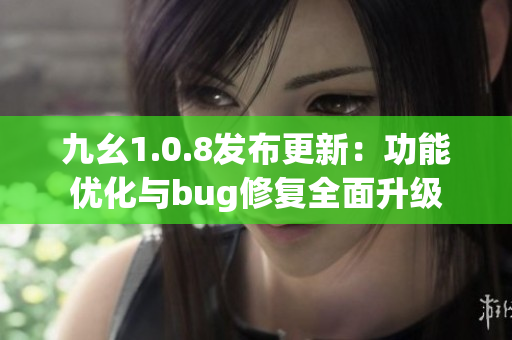 九幺1.0.8發(fā)布更新：功能優(yōu)化與bug修復(fù)全面升級