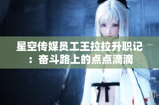 星空傳媒員工王拉拉升職記：奮斗路上的點(diǎn)點(diǎn)滴滴