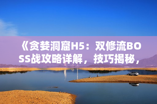 《貪婪洞窟H5：雙修流BOSS戰(zhàn)攻略詳解，技巧揭秘，助你輕松擊敗！》