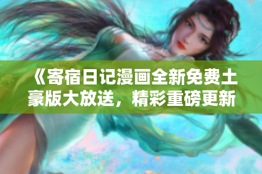 《寄宿日記漫畫(huà)全新免費(fèi)土豪版大放送，精彩重磅更新等你來(lái)讀》