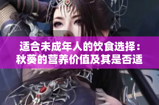 適合未成年人的飲食選擇：秋葵的營養(yǎng)價值及其是否適合青少年消費