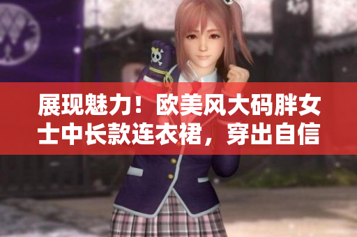 展現(xiàn)魅力！歐美風(fēng)大碼胖女士中長(zhǎng)款連衣裙，穿出自信優(yōu)雅，彰顯個(gè)性風(fēng)采