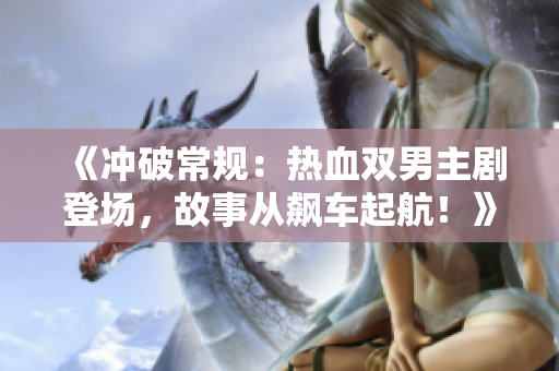 《沖破常規(guī)：熱血雙男主劇登場，故事從飆車起航！》