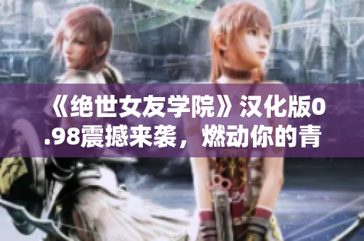 《絕世女友學(xué)院》漢化版0.98震撼來襲，燃動(dòng)你的青春歲月！