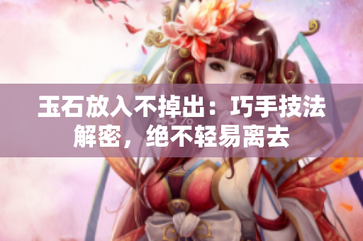 玉石放入不掉出：巧手技法解密，絕不輕易離去
