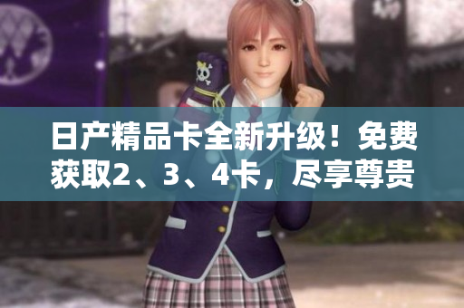 日產(chǎn)精品卡全新升級！免費(fèi)獲取2、3、4卡，盡享尊貴服務(wù)！