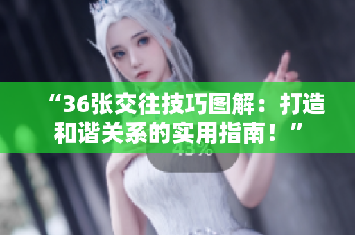“36張交往技巧圖解：打造和諧關(guān)系的實(shí)用指南！”
