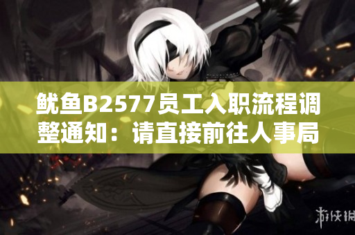 魷魚(yú)B2577員工入職流程調(diào)整通知：請(qǐng)直接前往人事局辦理相關(guān)手續(xù)