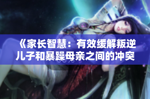 《家長智慧：有效緩解叛逆兒子和暴躁母親之間的沖突》