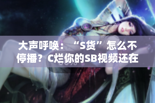 大聲呼喚：“S貨”怎么不停播？C爛你的SB視頻還在瘋傳