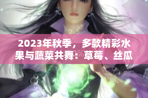 2023年秋季，多款精彩水果與蔬菜共舞：草莓、絲瓜、芭樂(lè)、綠巨人櫻桃、秋葵，呈現(xiàn)粉色魅力
