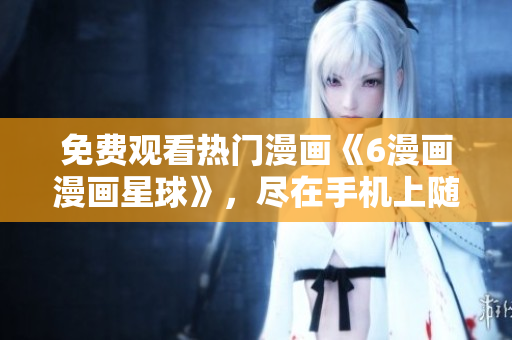 免費(fèi)觀看熱門(mén)漫畫(huà)《6漫畫(huà)漫畫(huà)星球》，盡在手機(jī)上隨時(shí)暢享
