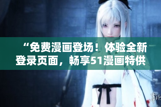 “免費(fèi)漫畫登場(chǎng)！體驗(yàn)全新登錄頁(yè)面，暢享51漫畫特供！”