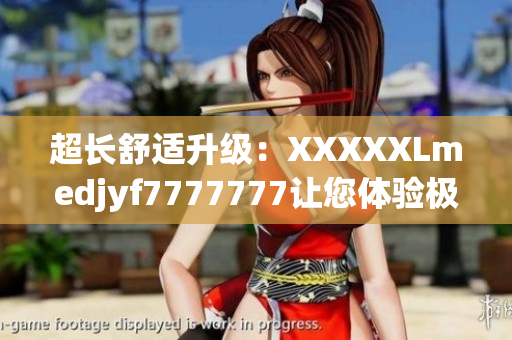 超長(zhǎng)舒適升級(jí)：XXXXXLmedjyf7777777讓您體驗(yàn)極致舒適