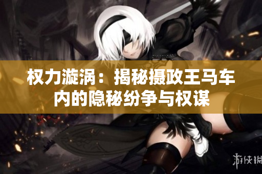 權(quán)力漩渦：揭秘?cái)z政王馬車(chē)內(nèi)的隱秘紛爭(zhēng)與權(quán)謀