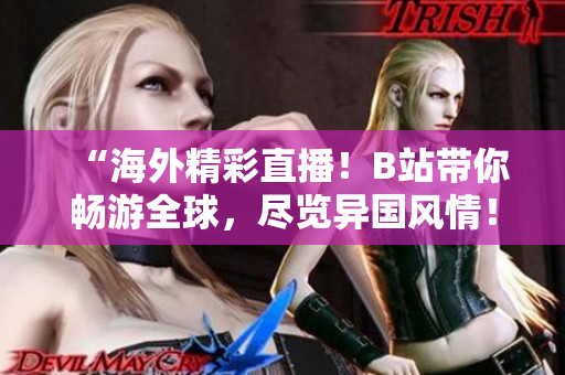 “海外精彩直播！B站帶你暢游全球，盡覽異國(guó)風(fēng)情！”