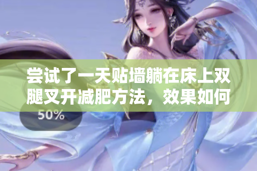 嘗試了一天貼墻躺在床上雙腿叉開減肥方法，效果如何？