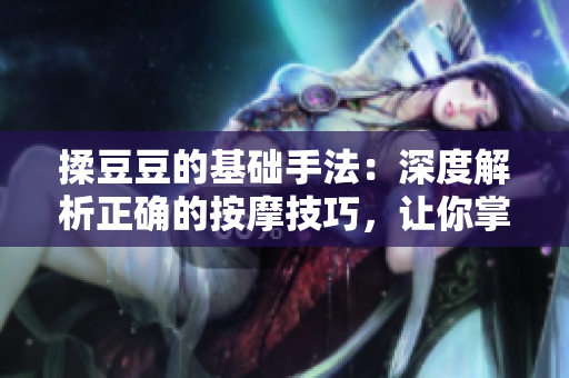 揉豆豆的基礎(chǔ)手法：深度解析正確的按摩技巧，讓你掌握完美按摩竅門
