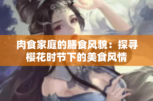 肉食家庭的膳食風貌：探尋櫻花時節(jié)下的美食風情
