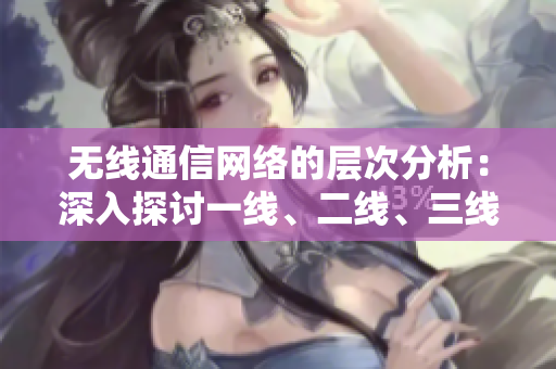 無(wú)線通信網(wǎng)絡(luò)的層次分析：深入探討一線、二線、三線的技術(shù)與應(yīng)用