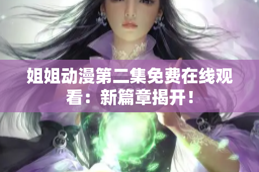 姐姐動(dòng)漫第二集免費(fèi)在線觀看：新篇章揭開(kāi)！