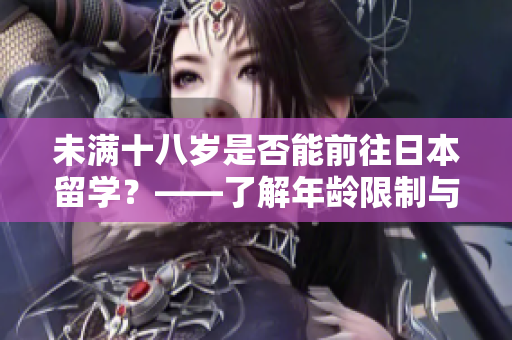 未滿十八歲是否能前往日本留學(xué)？——了解年齡限制與留學(xué)條件